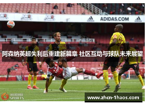 阿森纳英超失利后重建新篇章 社区互动与球队未来展望 阿森纳英超失利后重建新篇章 社区互动与球队未来展望