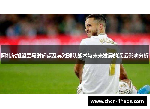阿扎尔加盟皇马时间点及其对球队战术与未来发展的深远影响分析 阿扎尔加盟皇马时间点及其对球队战术与未来发展的深远影响分析