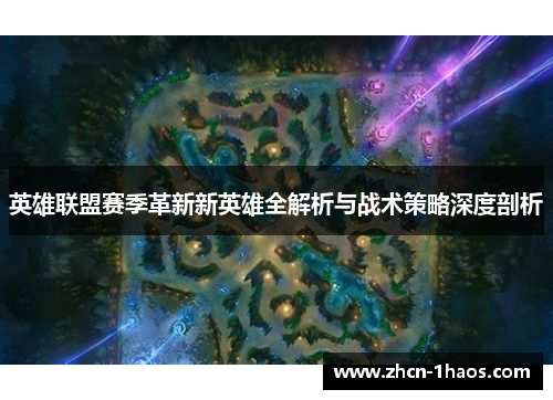英雄联盟赛季革新新英雄全解析与战术策略深度剖析 英雄联盟赛季革新新英雄全解析与战术策略深度剖析