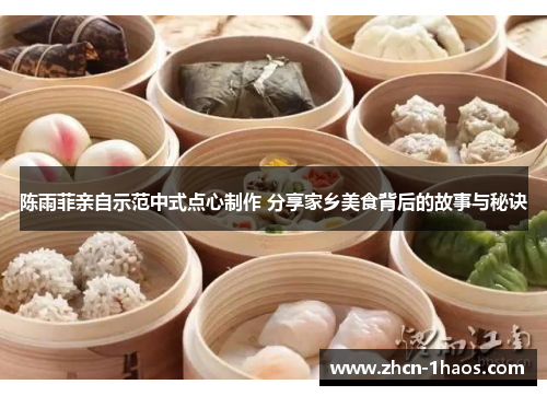 陈雨菲亲自示范中式点心制作 分享家乡美食背后的故事与秘诀 陈雨菲亲自示范中式点心制作 分享家乡美食背后的故事与秘诀