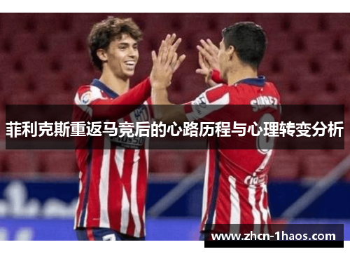 菲利克斯重返马竞后的心路历程与心理转变分析 菲利克斯重返马竞后的心路历程与心理转变分析