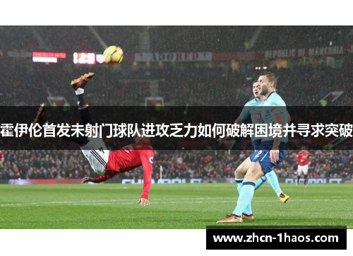 霍伊伦首发未射门球队进攻乏力如何破解困境并寻求突破