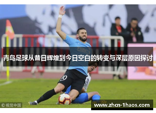 青岛足球从昔日辉煌到今日空白的转变与深层原因探讨