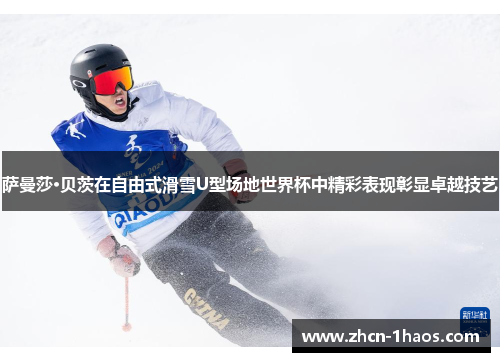 萨曼莎·贝茨在自由式滑雪U型场地世界杯中精彩表现彰显卓越技艺