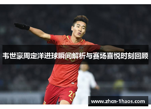 韦世豪周定洋进球瞬间解析与赛场喜悦时刻回顾