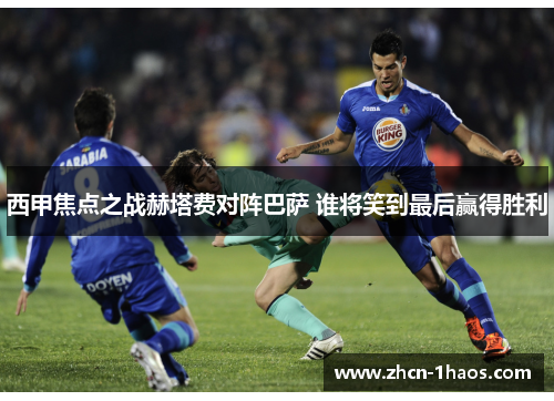 西甲焦点之战赫塔费对阵巴萨 谁将笑到最后赢得胜利