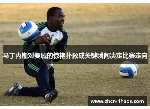 马丁内斯对曼城的惊艳扑救成关键瞬间决定比赛走向