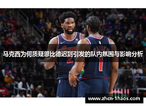 马克西为何质疑恩比德迟到引发的队内氛围与影响分析