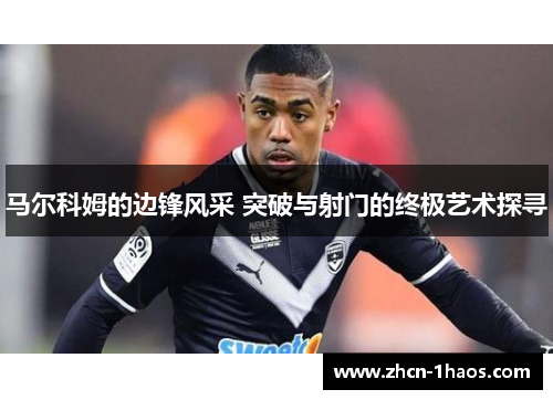 马尔科姆的边锋风采 突破与射门的终极艺术探寻 马尔科姆的边锋风采 突破与射门的终极艺术探寻
