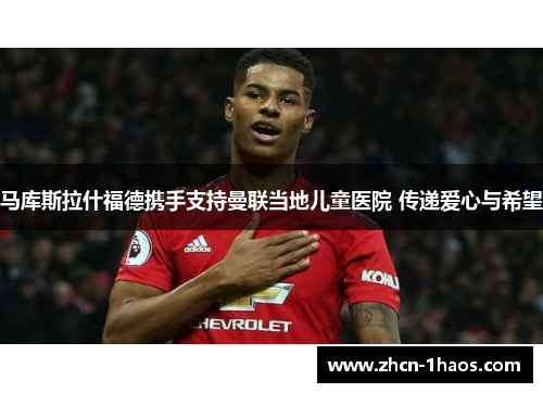 马库斯拉什福德携手支持曼联当地儿童医院 传递爱心与希望