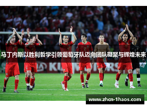 马丁内斯以胜利哲学引领葡萄牙队迈向团队凝聚与辉煌未来