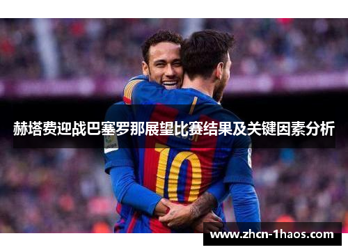 赫塔费迎战巴塞罗那展望比赛结果及关键因素分析