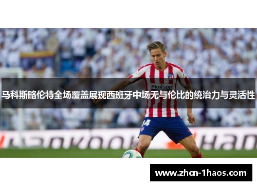 马科斯略伦特全场覆盖展现西班牙中场无与伦比的统治力与灵活性 马科斯略伦特全场覆盖展现西班牙中场无与伦比的统治力与灵活性
