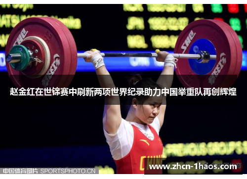 赵金红在世锦赛中刷新两项世界纪录助力中国举重队再创辉煌 赵金红在世锦赛中刷新两项世界纪录助力中国举重队再创辉煌