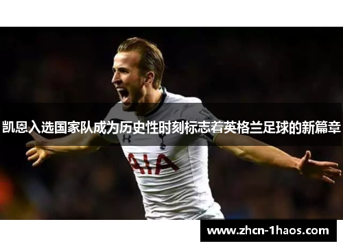 凯恩入选国家队成为历史性时刻标志着英格兰足球的新篇章