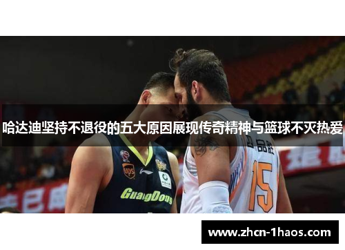 哈达迪坚持不退役的五大原因展现传奇精神与篮球不灭热爱