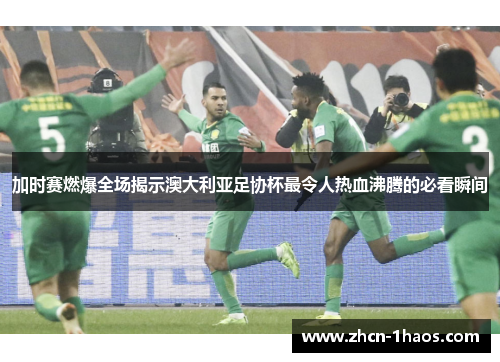 加时赛燃爆全场揭示澳大利亚足协杯最令人热血沸腾的必看瞬间