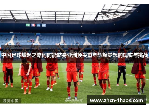 中国足球崛起之路何时能跻身亚洲顶尖重塑辉煌梦想的现实与挑战