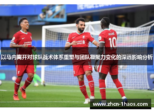 以马内离开对球队战术体系重塑与团队凝聚力变化的深远影响分析