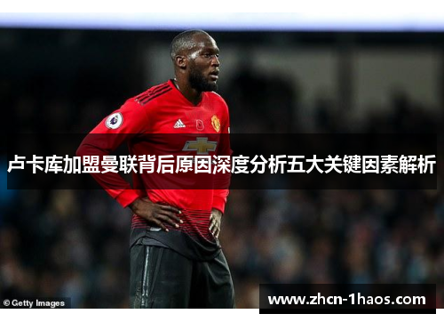 卢卡库加盟曼联背后原因深度分析五大关键因素解析 卢卡库加盟曼联背后原因深度分析五大关键因素解析