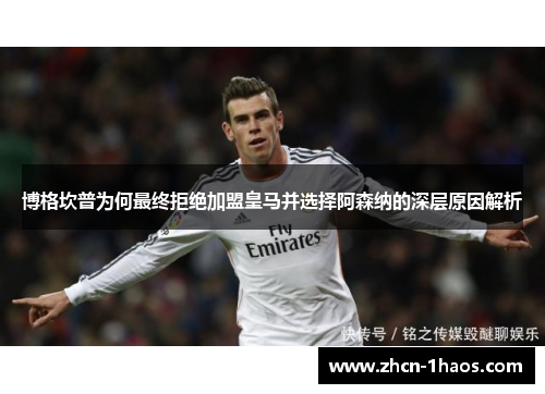 博格坎普为何最终拒绝加盟皇马并选择阿森纳的深层原因解析 博格坎普为何最终拒绝加盟皇马并选择阿森纳的深层原因解析