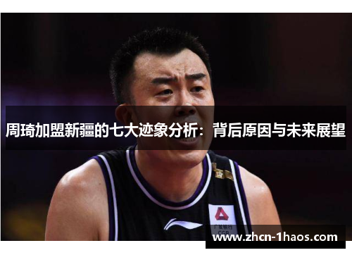 周琦加盟新疆的七大迹象分析:背后原因与未来展望 周琦加盟新疆的七大迹象分析:背后原因与未来展望