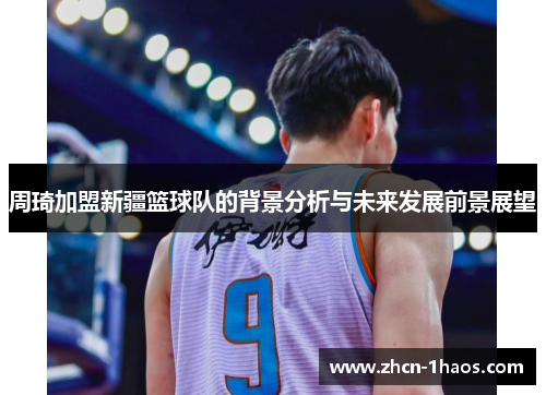 周琦加盟新疆篮球队的背景分析与未来发展前景展望