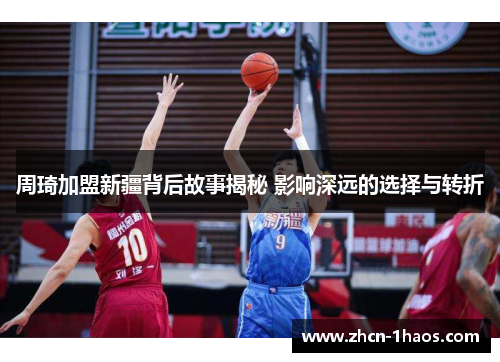 周琦加盟新疆背后故事揭秘 影响深远的选择与转折