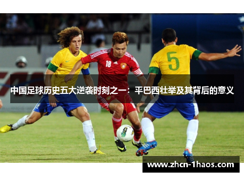 中国足球历史五大逆袭时刻之一：平巴西壮举及其背后的意义