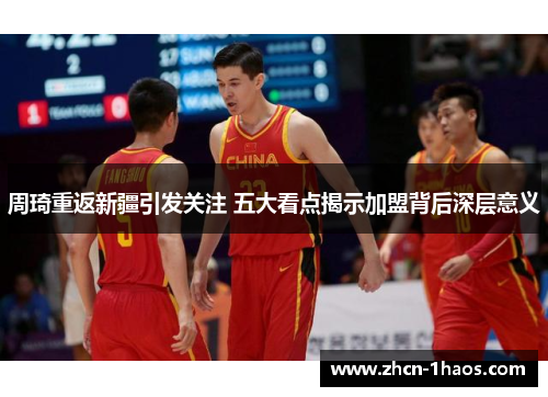 周琦重返新疆引发关注 五大看点揭示加盟背后深层意义