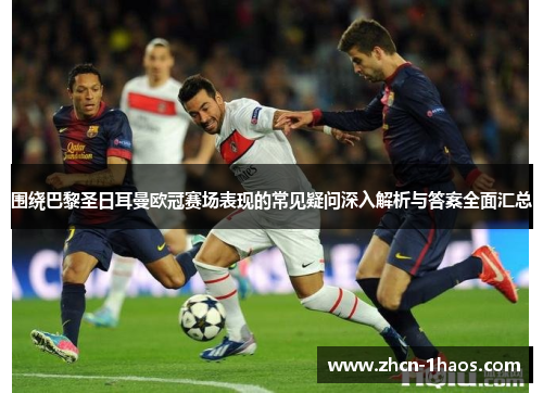 围绕巴黎圣日耳曼欧冠赛场表现的常见疑问深入解析与答案全面汇总 围绕巴黎圣日耳曼欧冠赛场表现的常见疑问深入解析与答案全面汇总