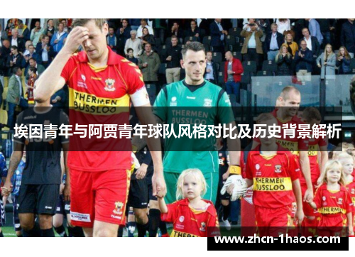 埃因青年与阿贾青年球队风格对比及历史背景解析 埃因青年与阿贾青年球队风格对比及历史背景解析