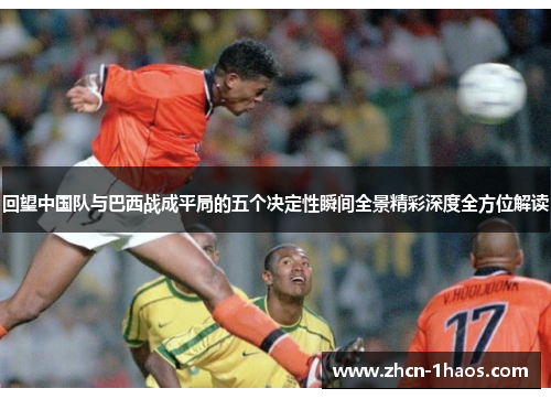 回望中国队与巴西战成平局的五个决定性瞬间全景精彩深度全方位解读