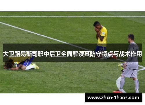 大卫路易斯司职中后卫全面解读其防守特点与战术作用