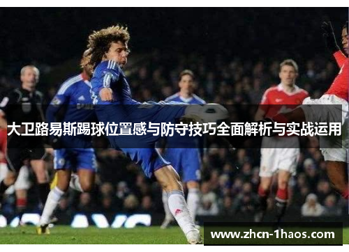 大卫路易斯踢球位置感与防守技巧全面解析与实战运用