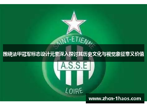 围绕法甲冠军标志设计元素深入探讨其历史文化与视觉象征意义价值 围绕法甲冠军标志设计元素深入探讨其历史文化与视觉象征意义价值