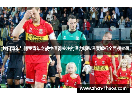 埃因青年与阿贾青年之战中值得关注的潜力球队深度解析全面观察录