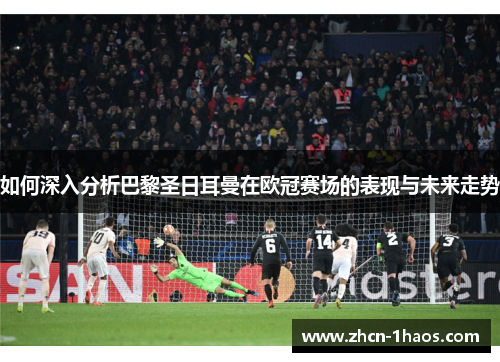如何深入分析巴黎圣日耳曼在欧冠赛场的表现与未来走势