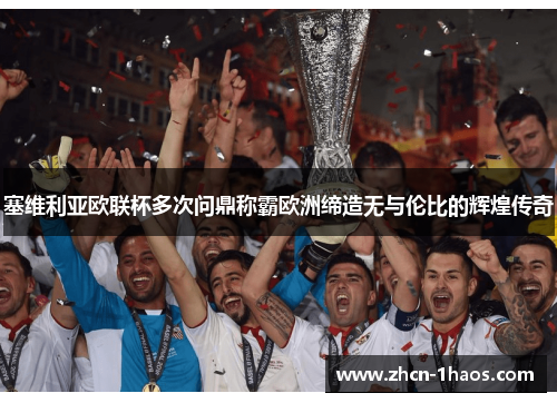 塞维利亚欧联杯多次问鼎称霸欧洲缔造无与伦比的辉煌传奇