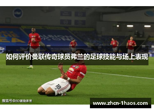 如何评价曼联传奇球员弗兰的足球技能与场上表现 如何评价曼联传奇球员弗兰的足球技能与场上表现