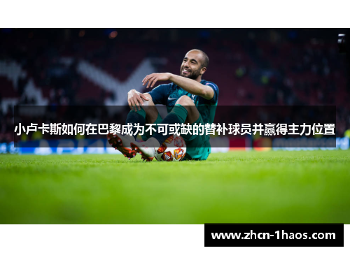 小卢卡斯如何在巴黎成为不可或缺的替补球员并赢得主力位置 小卢卡斯如何在巴黎成为不可或缺的替补球员并赢得主力位置