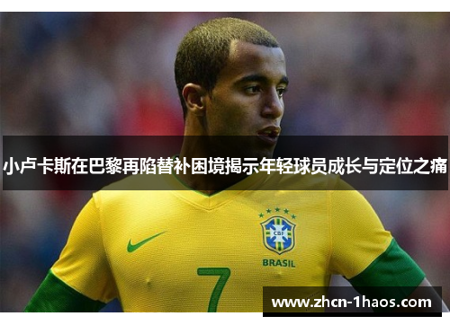 小卢卡斯在巴黎再陷替补困境揭示年轻球员成长与定位之痛