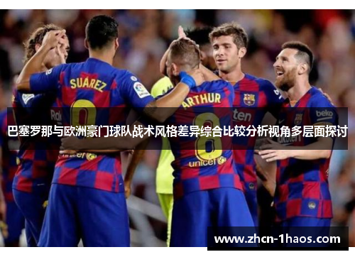 巴塞罗那与欧洲豪门球队战术风格差异综合比较分析视角多层面探讨 巴塞罗那与欧洲豪门球队战术风格差异综合比较分析视角多层面探讨
