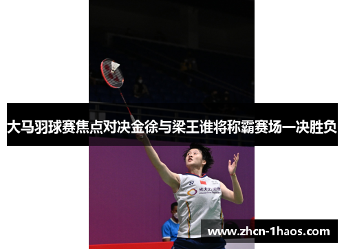 大马羽球赛焦点对决金徐与梁王谁将称霸赛场一决胜负