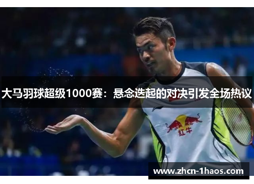 大马羽球超级1000赛：悬念迭起的对决引发全场热议