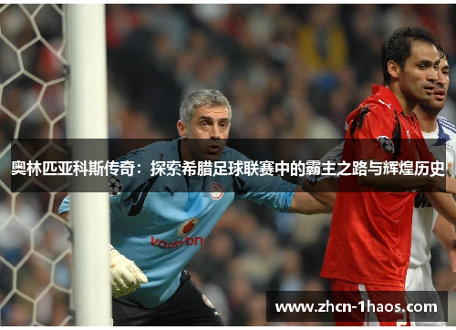 奥林匹亚科斯传奇:探索希腊足球联赛中的霸主之路与辉煌历史 奥林匹亚科斯传奇:探索希腊足球联赛中的霸主之路与辉煌历史