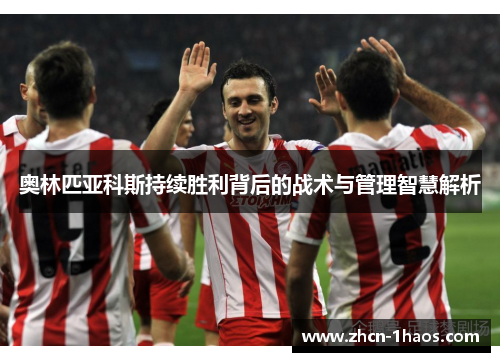 奥林匹亚科斯持续胜利背后的战术与管理智慧解析 奥林匹亚科斯持续胜利背后的战术与管理智慧解析