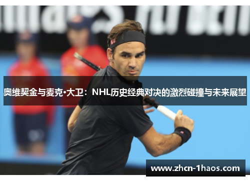 奥维契金与麦克·大卫:NHL历史经典对决的激烈碰撞与未来展望 奥维契金与麦克·大卫:NHL历史经典对决的激烈碰撞与未来展望