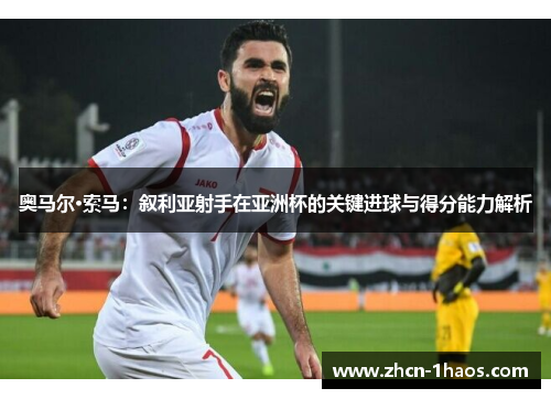 奥马尔·索马:叙利亚射手在亚洲杯的关键进球与得分能力解析 奥马尔·索马:叙利亚射手在亚洲杯的关键进球与得分能力解析