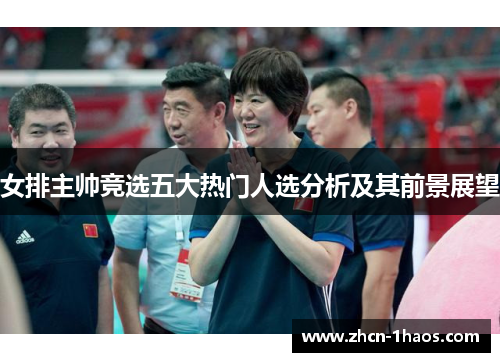 女排主帅竞选五大热门人选分析及其前景展望 女排主帅竞选五大热门人选分析及其前景展望
